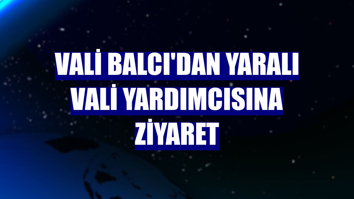 Vali Balcı'dan yaralı vali yardımcısına ziyaret