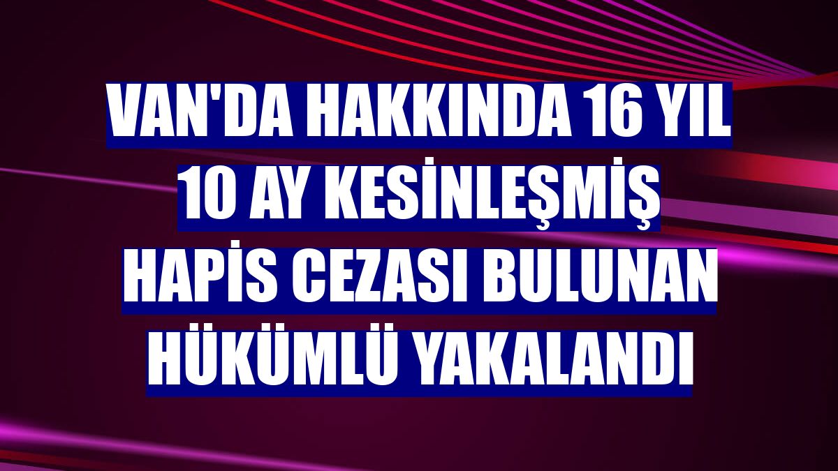Van'da hakkında 16 yıl 10 ay kesinleşmiş hapis cezası bulunan hükümlü yakalandı