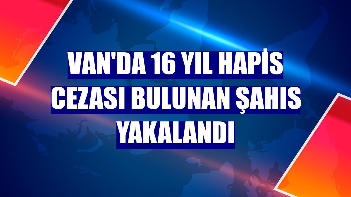 Van'da 16 yıl hapis cezası bulunan şahıs yakalandı