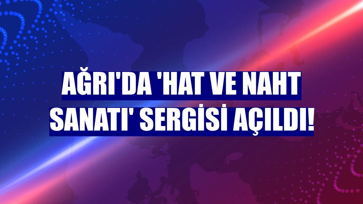 Ağrı'da 'hat ve naht sanatı' sergisi açıldı!