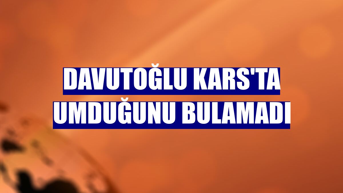 Davutoğlu Kars'ta umduğunu bulamadı