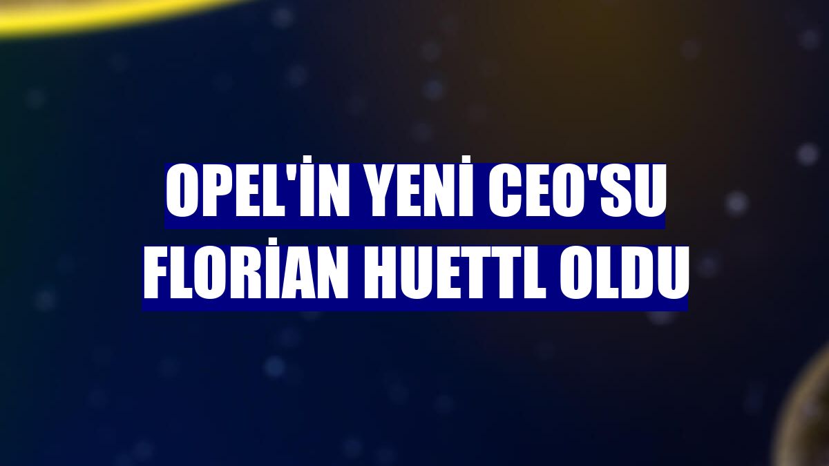 Opel'in yeni CEO'su Florian Huettl oldu