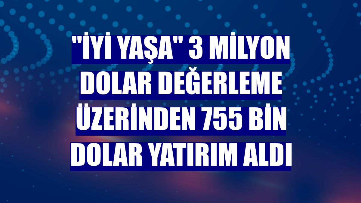 "İyi Yaşa" 3 milyon dolar değerleme üzerinden 755 bin dolar yatırım aldı