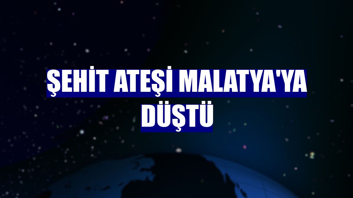 Şehit ateşi Malatya'ya düştü