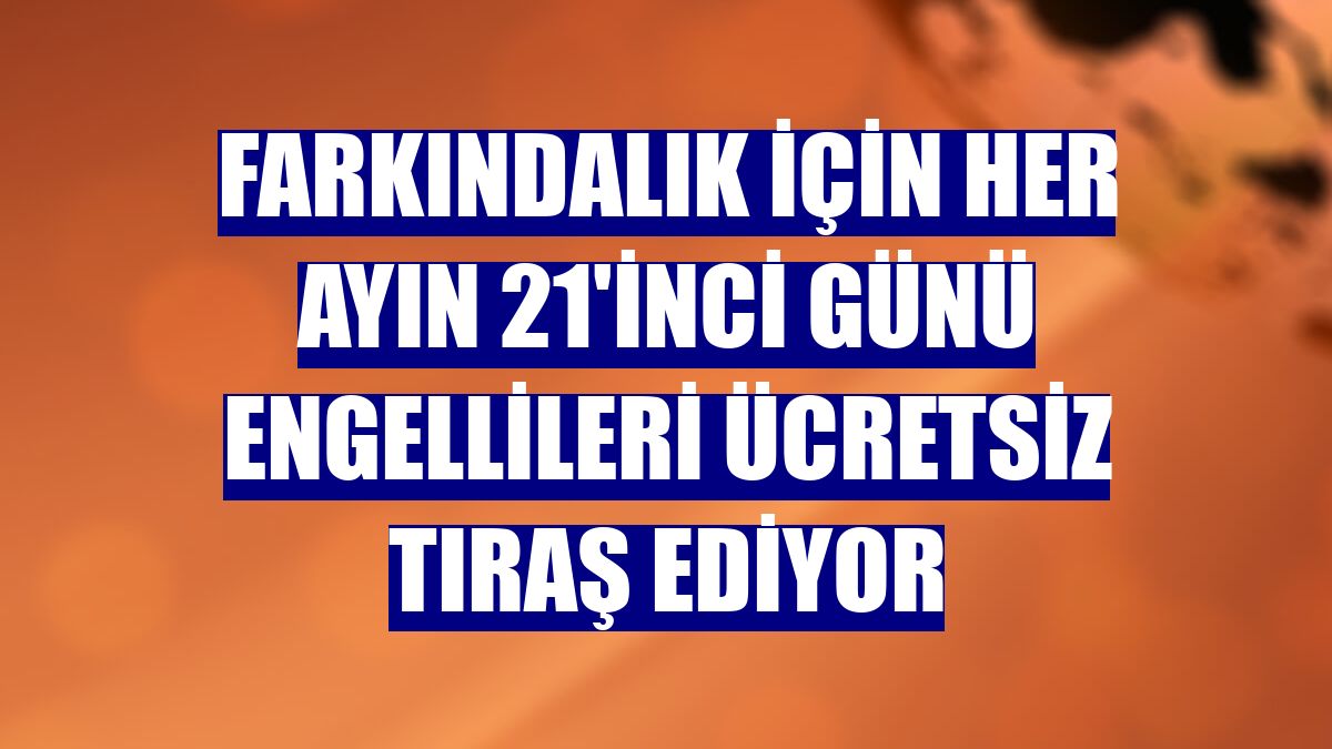 Farkındalık için her ayın 21'inci günü engellileri ücretsiz tıraş ediyor