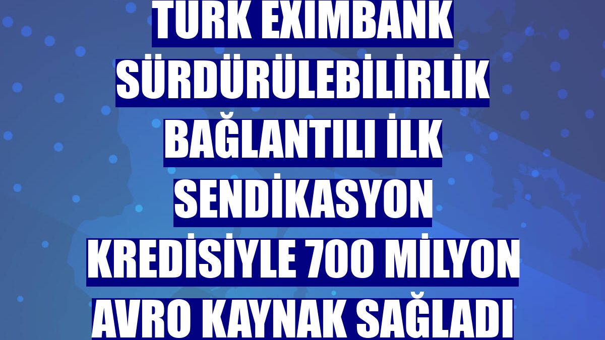 Türk Eximbank sürdürülebilirlik bağlantılı ilk sendikasyon kredisiyle 700 milyon avro kaynak sağladı