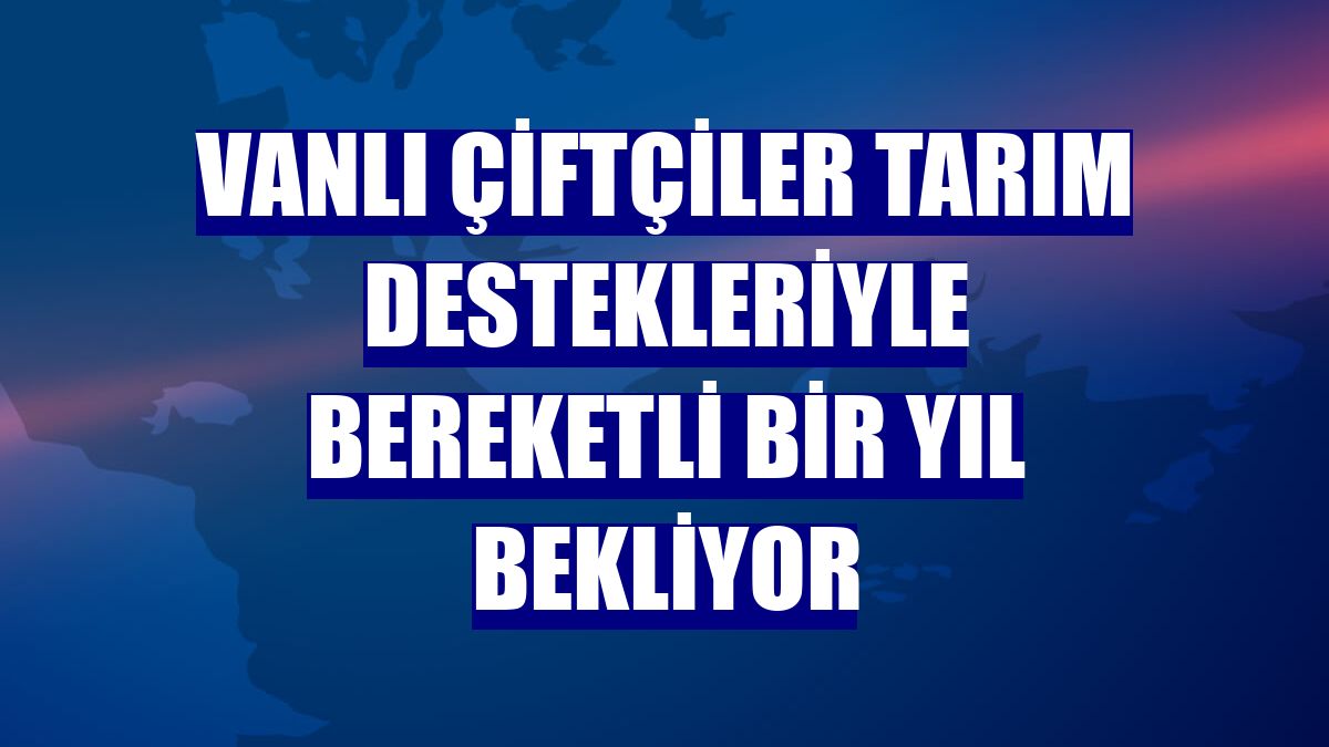 Vanlı çiftçiler tarım destekleriyle bereketli bir yıl bekliyor