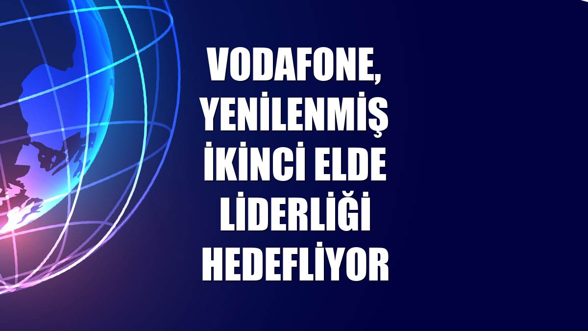 Vodafone, yenilenmiş ikinci elde liderliği hedefliyor