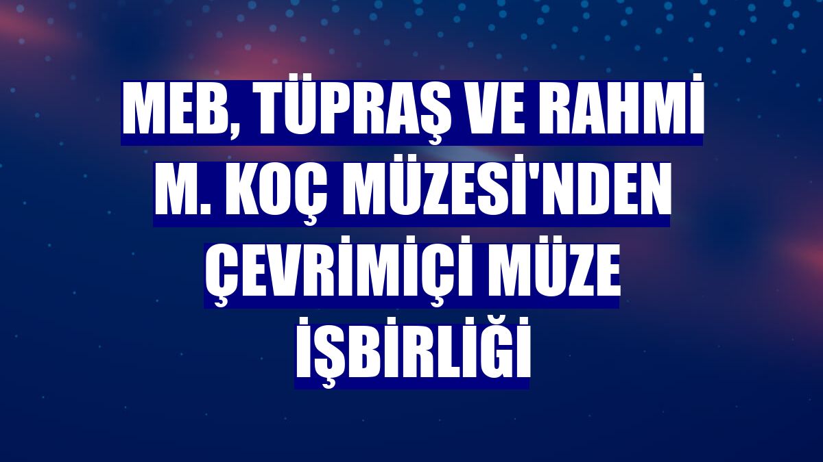 MEB, Tüpraş ve Rahmi M. Koç Müzesi'nden çevrimiçi müze işbirliği