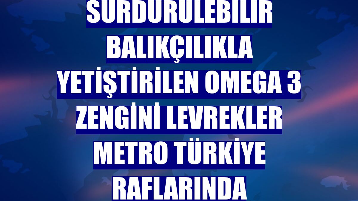 Sürdürülebilir balıkçılıkla yetiştirilen Omega 3 zengini levrekler Metro Türkiye raflarında