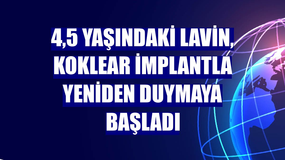 4,5 yaşındaki Lavin, koklear implantla yeniden duymaya başladı