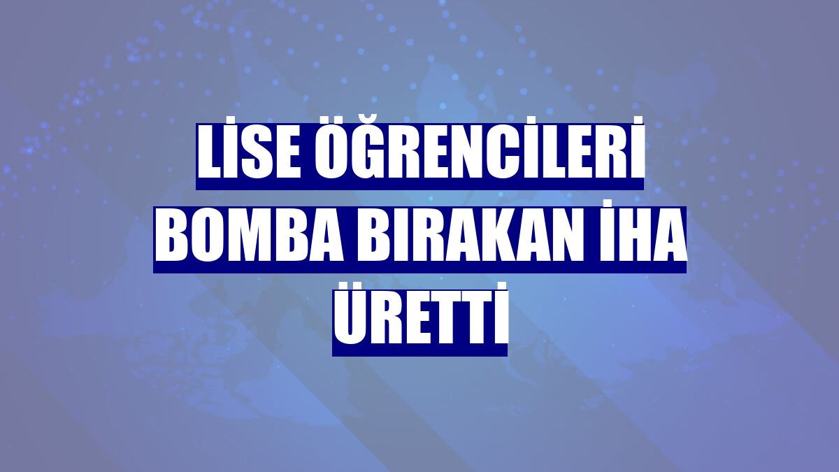 Lise öğrencileri bomba bırakan İHA üretti