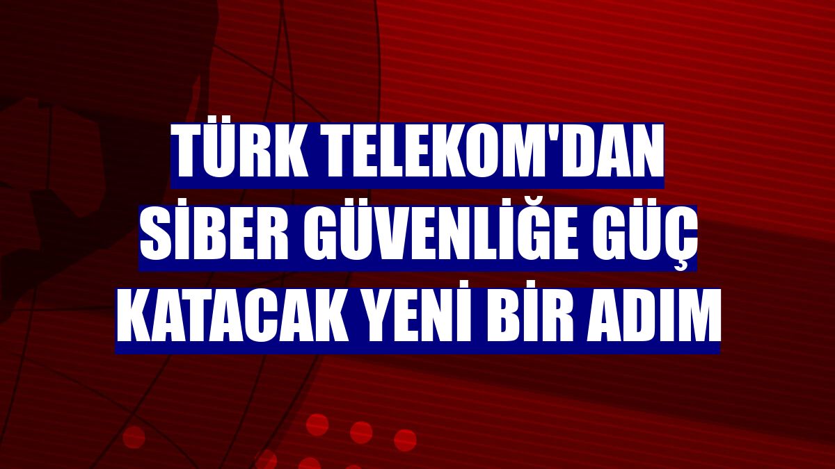 Türk Telekom'dan siber güvenliğe güç katacak yeni bir adım