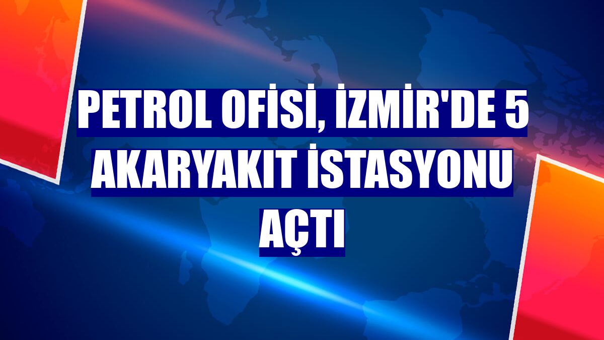 Petrol Ofisi, İzmir'de 5 akaryakıt istasyonu açtı