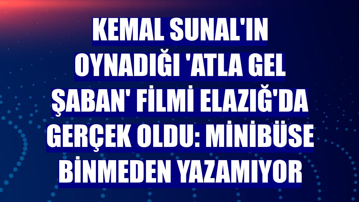 Kemal Sunal'ın oynadığı 'Atla Gel Şaban' filmi Elazığ'da gerçek oldu: Minibüse binmeden yazamıyor