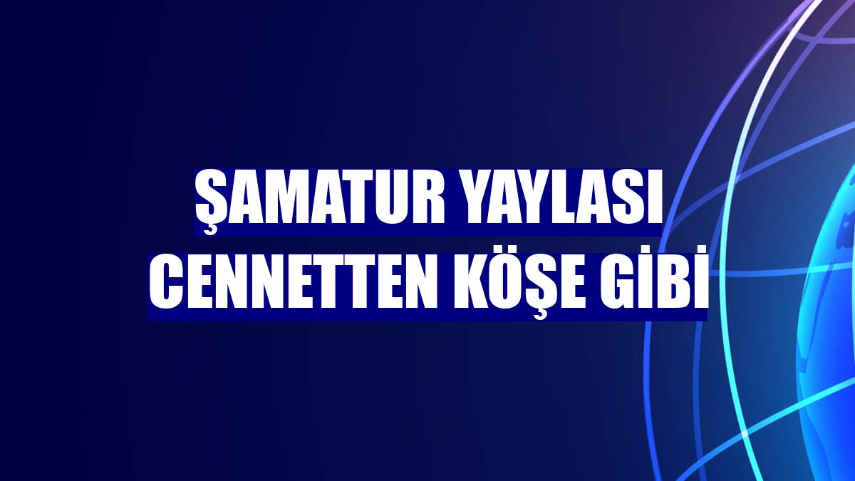 Şamatur yaylası cennetten köşe gibi