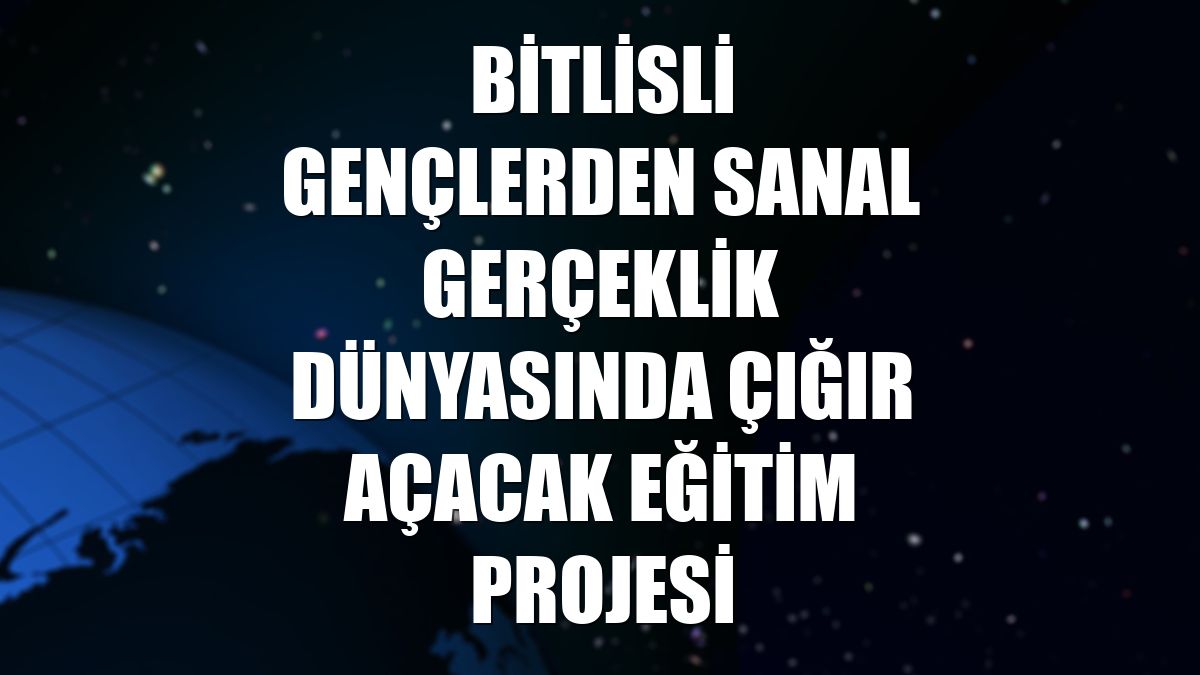 Bitlisli gençlerden sanal gerçeklik dünyasında çığır açacak eğitim projesi
