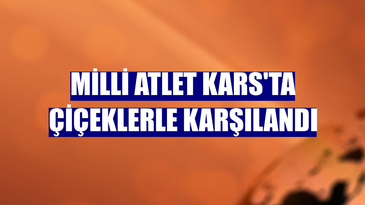 Milli atlet Kars'ta çiçeklerle karşılandı