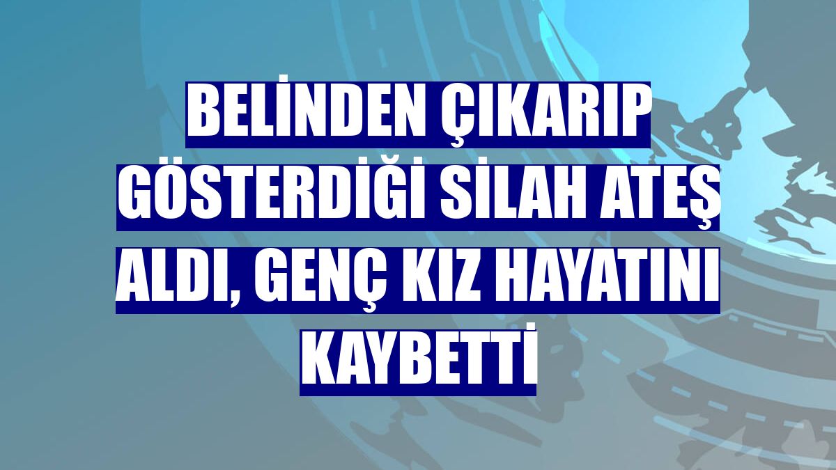 Belinden çıkarıp gösterdiği silah ateş aldı, genç kız hayatını kaybetti