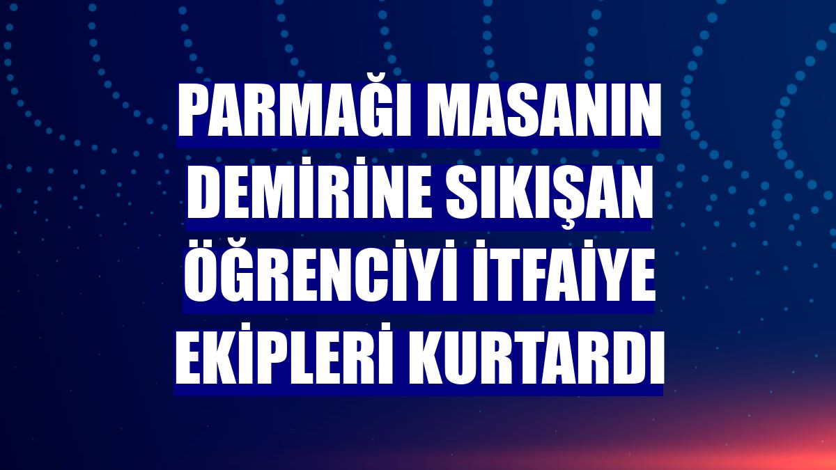 Parmağı masanın demirine sıkışan öğrenciyi itfaiye ekipleri kurtardı
