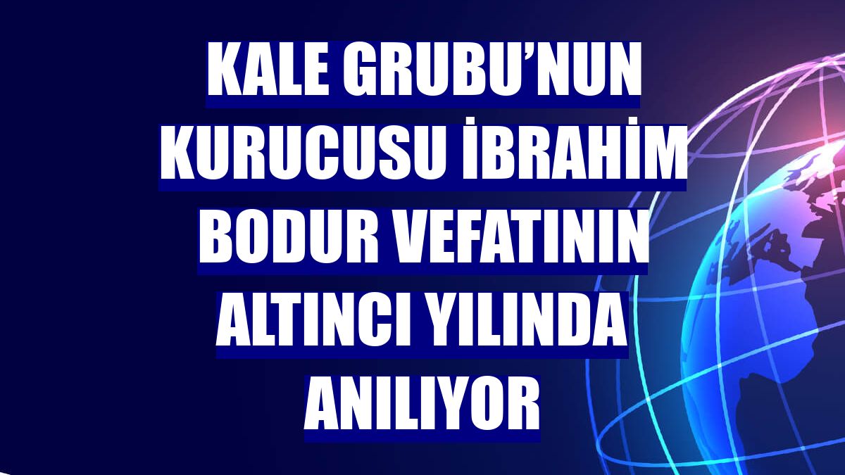 Kale Grubu’nun kurucusu İbrahim Bodur vefatının altıncı yılında anılıyor
