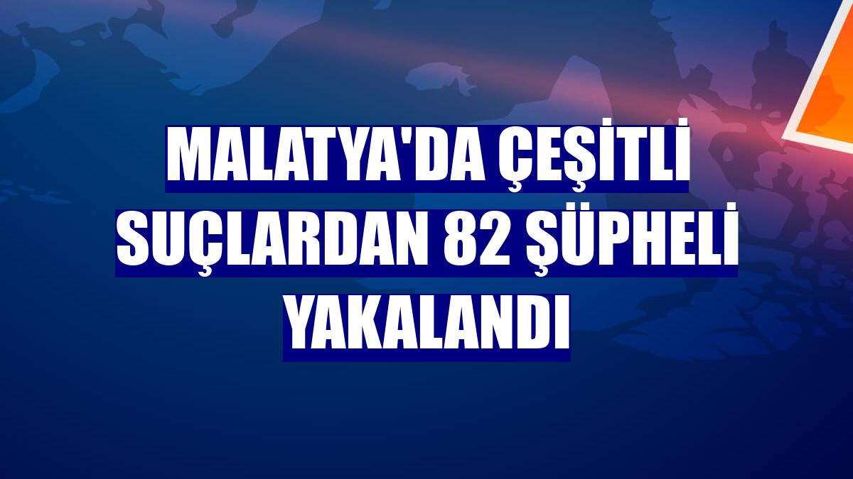Malatya'da çeşitli suçlardan 82 şüpheli yakalandı