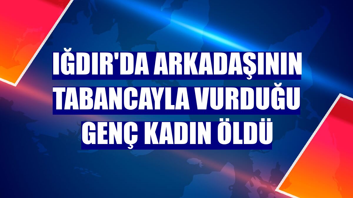 Iğdır'da arkadaşının tabancayla vurduğu genç kadın öldü