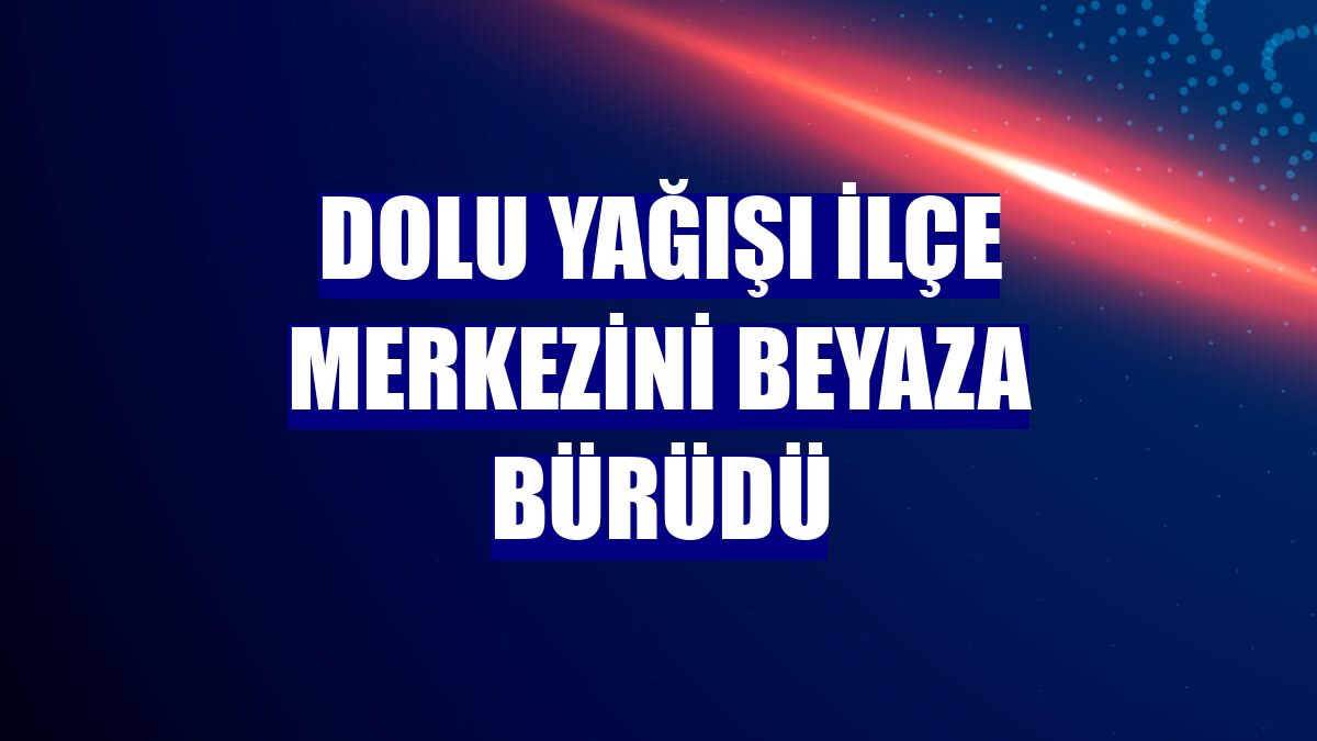 Dolu yağışı ilçe merkezini beyaza bürüdü