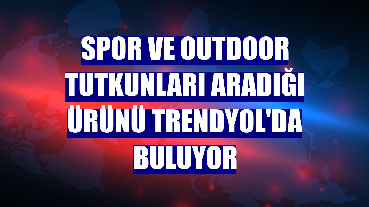 Spor ve outdoor tutkunları aradığı ürünü Trendyol'da buluyor