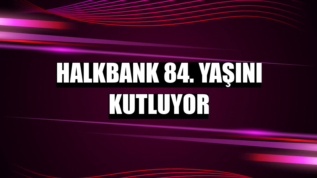 Halkbank 84. yaşını kutluyor
