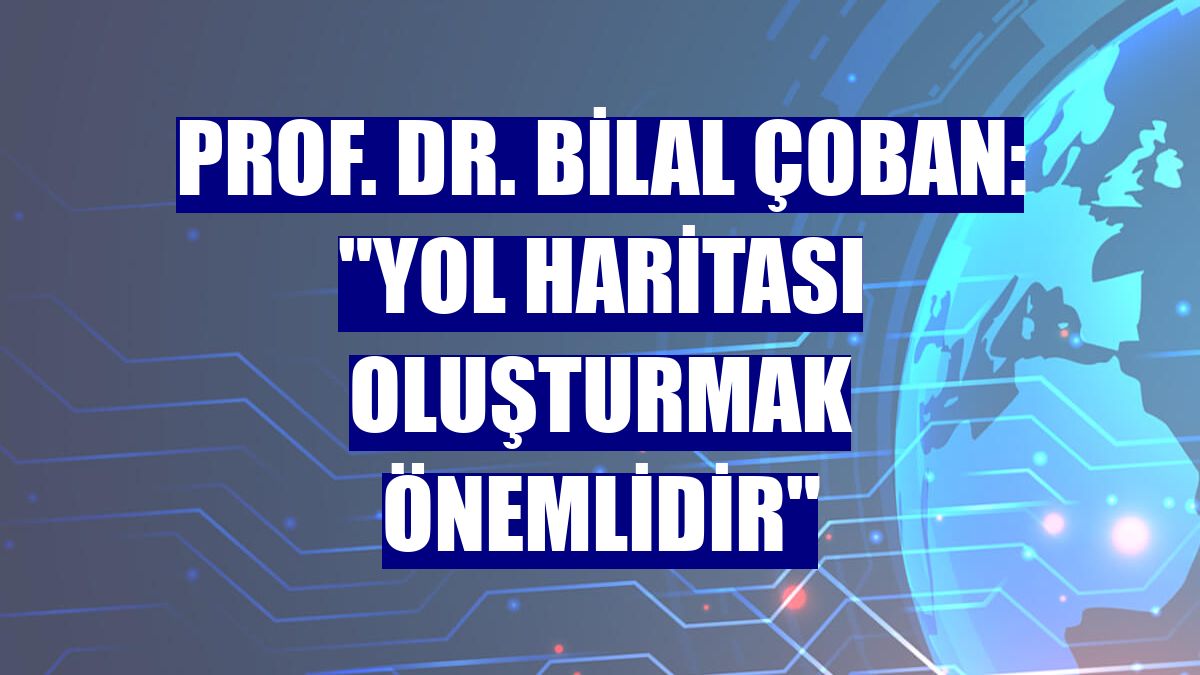Prof. Dr. Bilal Çoban: "Yol haritası oluşturmak önemlidir"