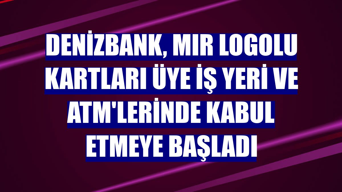 DenizBank, MIR logolu kartları üye iş yeri ve ATM'lerinde kabul etmeye başladı