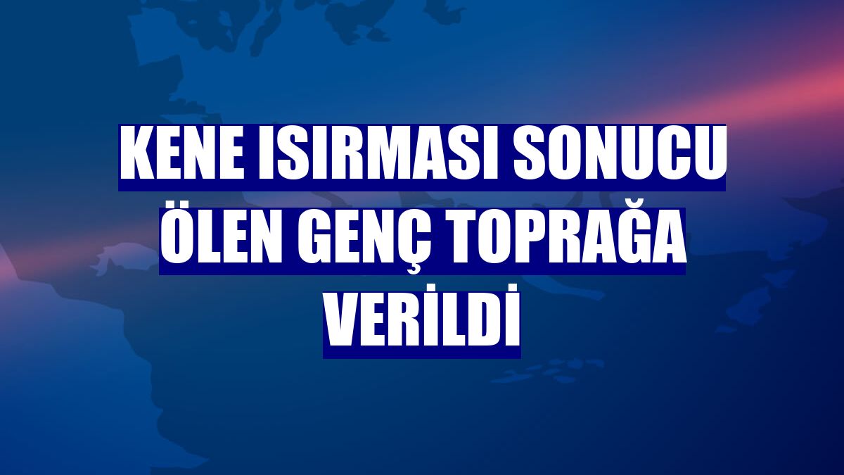 Kene ısırması sonucu ölen genç toprağa verildi