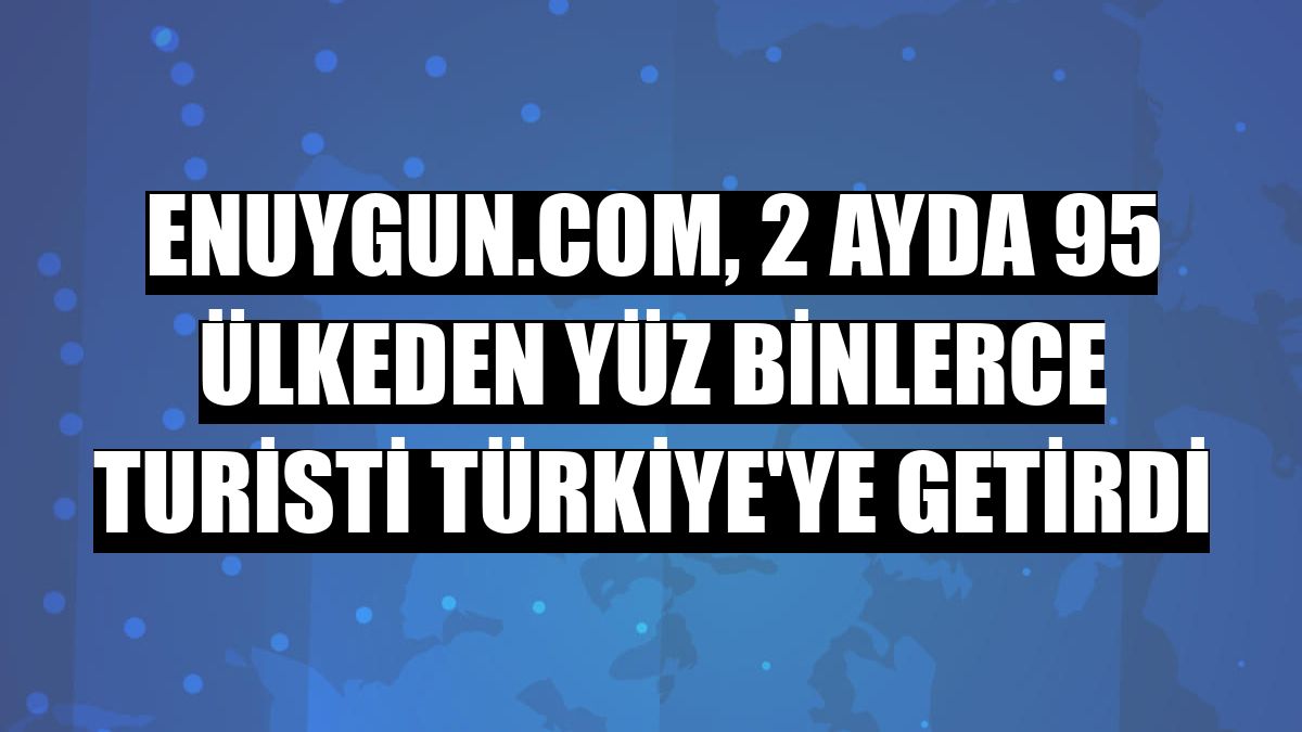 Enuygun.com, 2 ayda 95 ülkeden yüz binlerce turisti Türkiye'ye getirdi