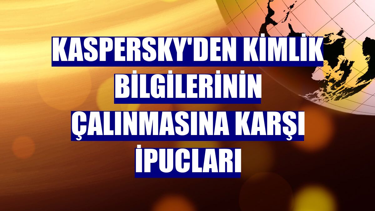 Kaspersky'den kimlik bilgilerinin çalınmasına karşı ipucları