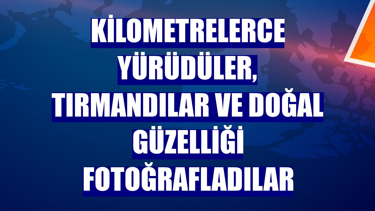 Kilometrelerce yürüdüler, tırmandılar ve doğal güzelliği fotoğrafladılar