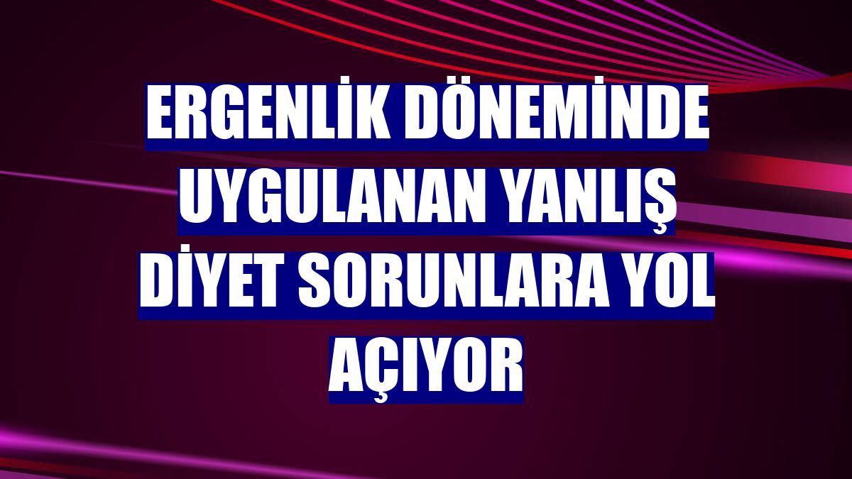 Ergenlik döneminde uygulanan yanlış diyet sorunlara yol açıyor