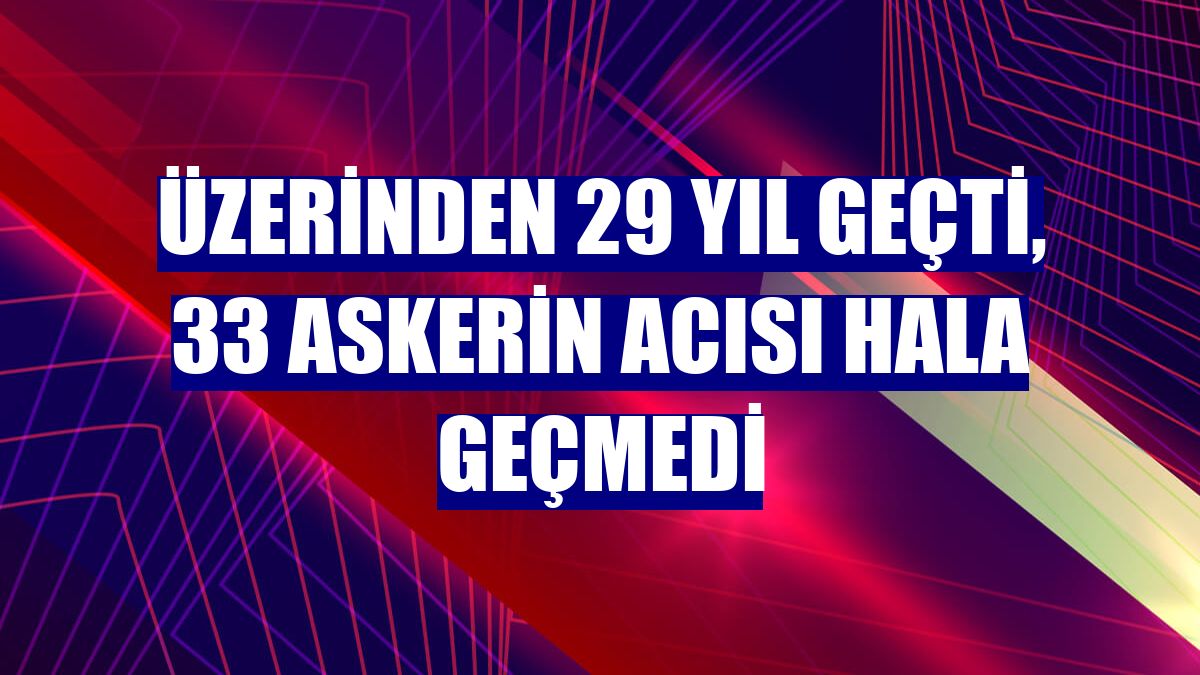 Üzerinden 29 yıl geçti, 33 askerin acısı hala geçmedi