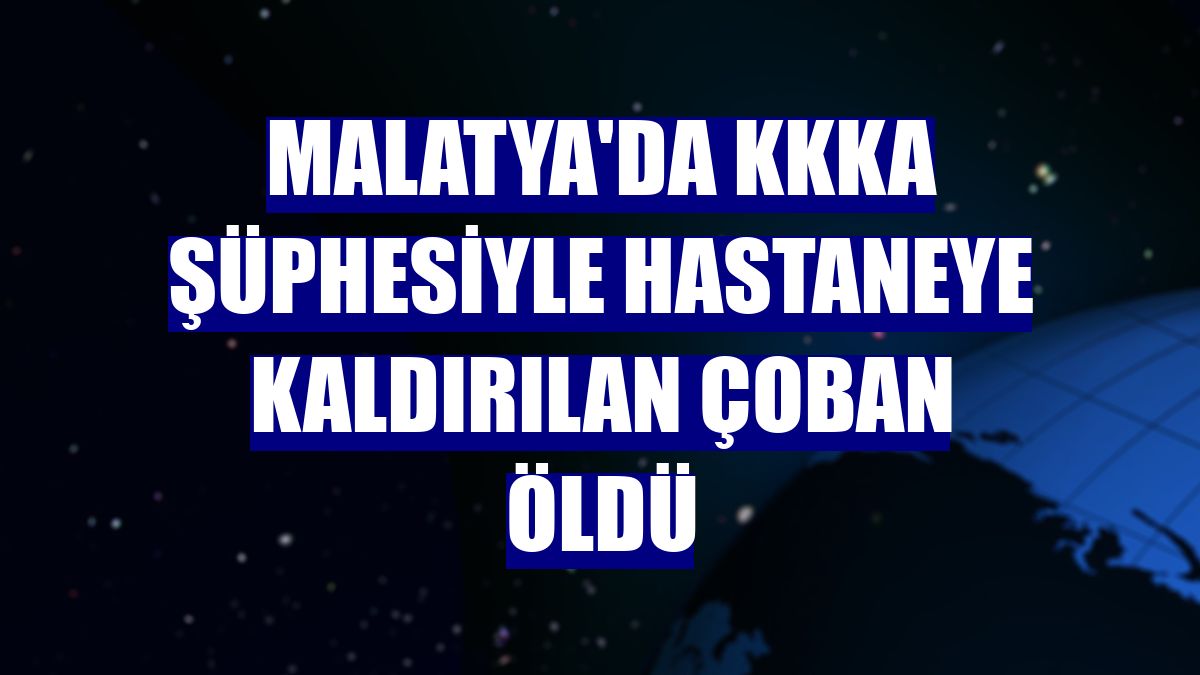 Malatya'da KKKA şüphesiyle hastaneye kaldırılan çoban öldü
