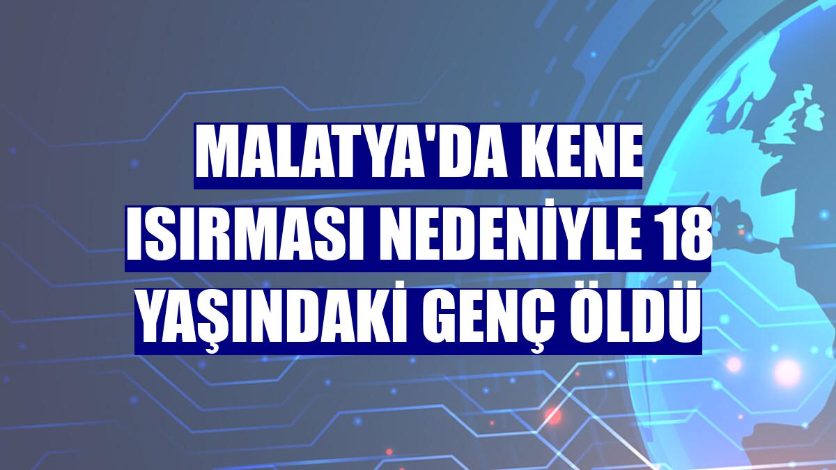 Malatya'da kene ısırması nedeniyle 18 yaşındaki genç öldü
