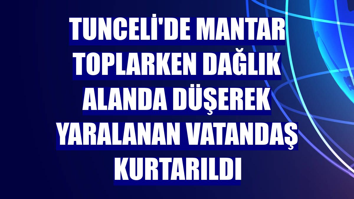Tunceli'de mantar toplarken dağlık alanda düşerek yaralanan vatandaş kurtarıldı