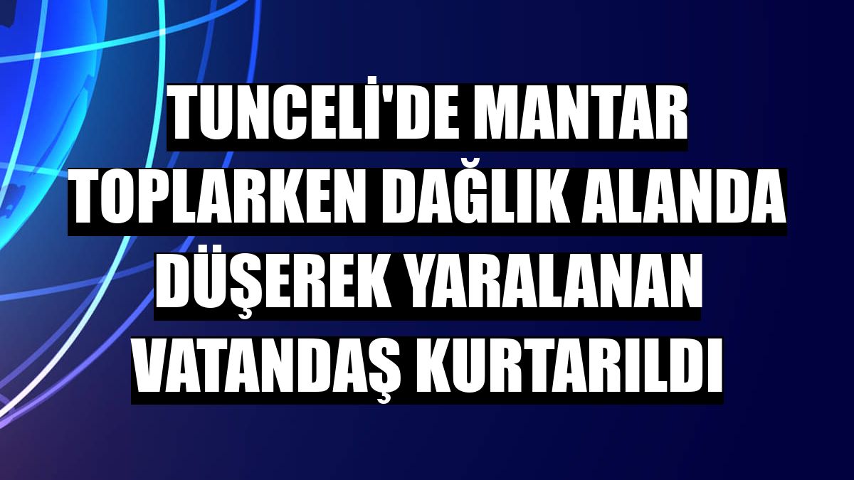 Tunceli'de mantar toplarken dağlık alanda düşerek yaralanan vatandaş kurtarıldı