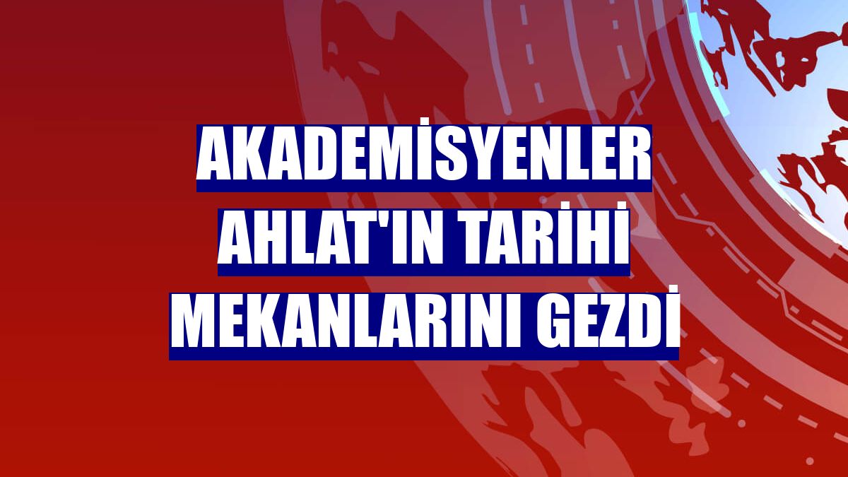 Akademisyenler Ahlat'ın tarihi mekanlarını gezdi