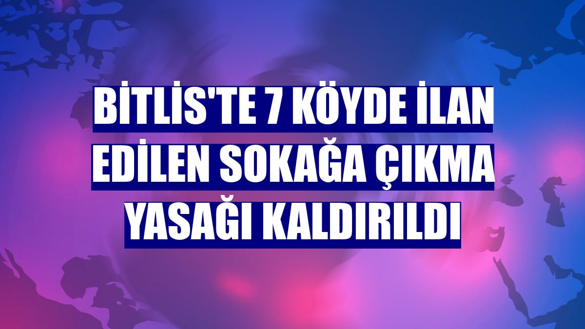 Bitlis'te 7 köyde ilan edilen sokağa çıkma yasağı kaldırıldı