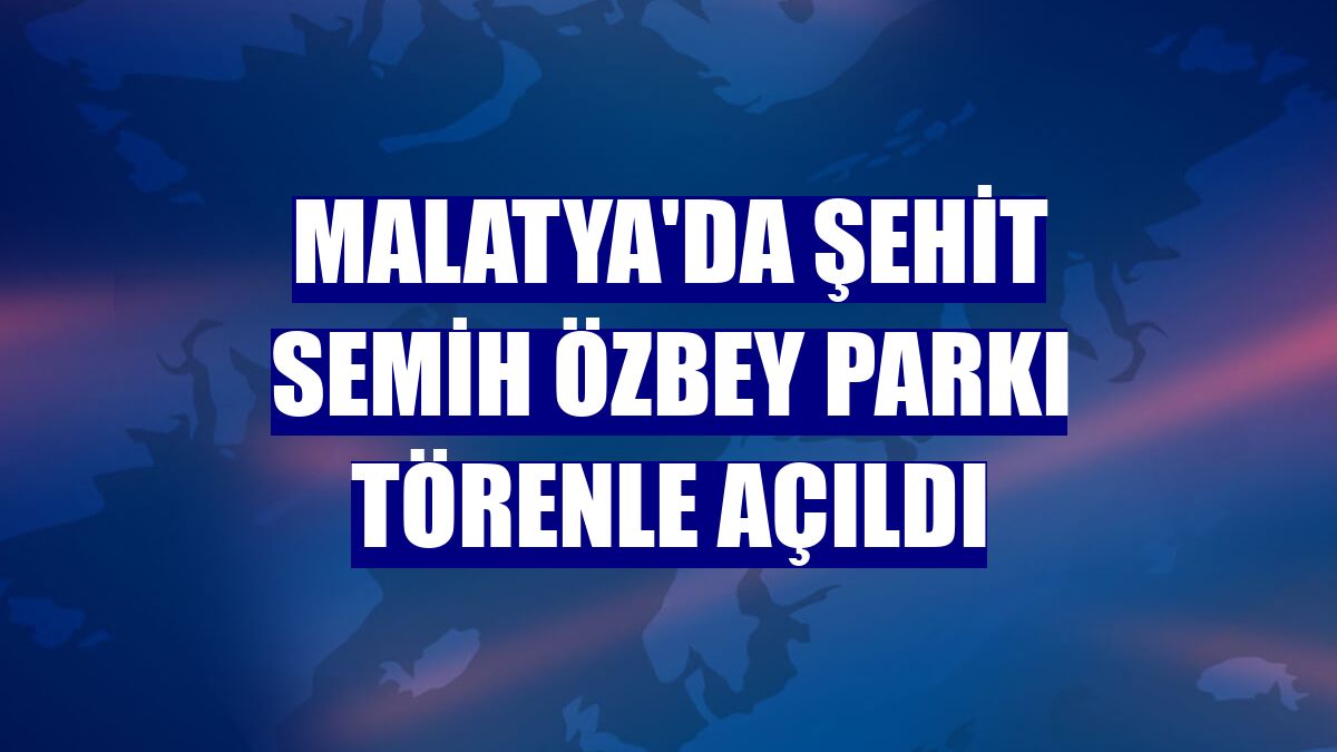 Malatya'da şehit Semih Özbey Parkı törenle açıldı