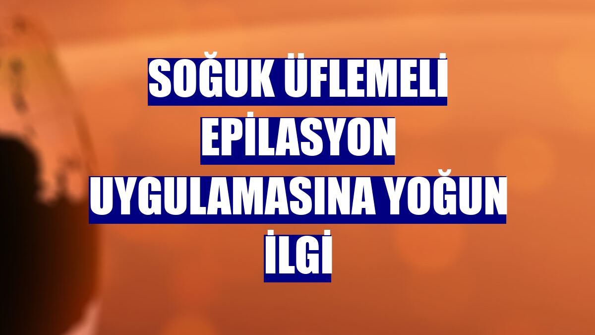Soğuk üflemeli epilasyon uygulamasına yoğun ilgi