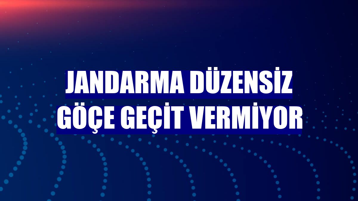Jandarma düzensiz göçe geçit vermiyor
