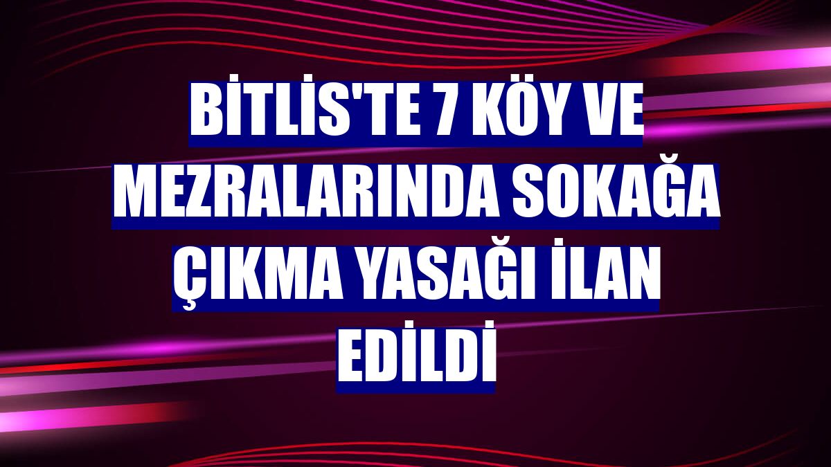 Bitlis'te 7 köy ve mezralarında sokağa çıkma yasağı ilan edildi