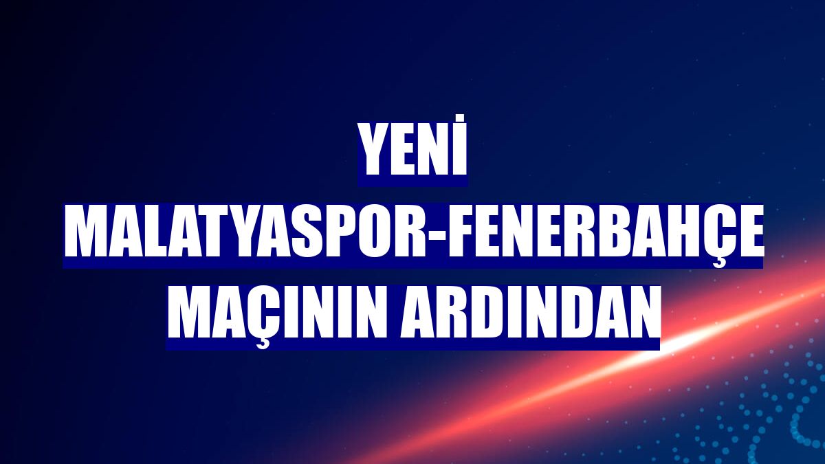 Yeni Malatyaspor-Fenerbahçe maçının ardından