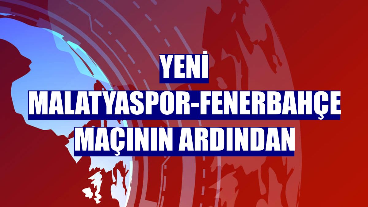 Yeni Malatyaspor-Fenerbahçe maçının ardından